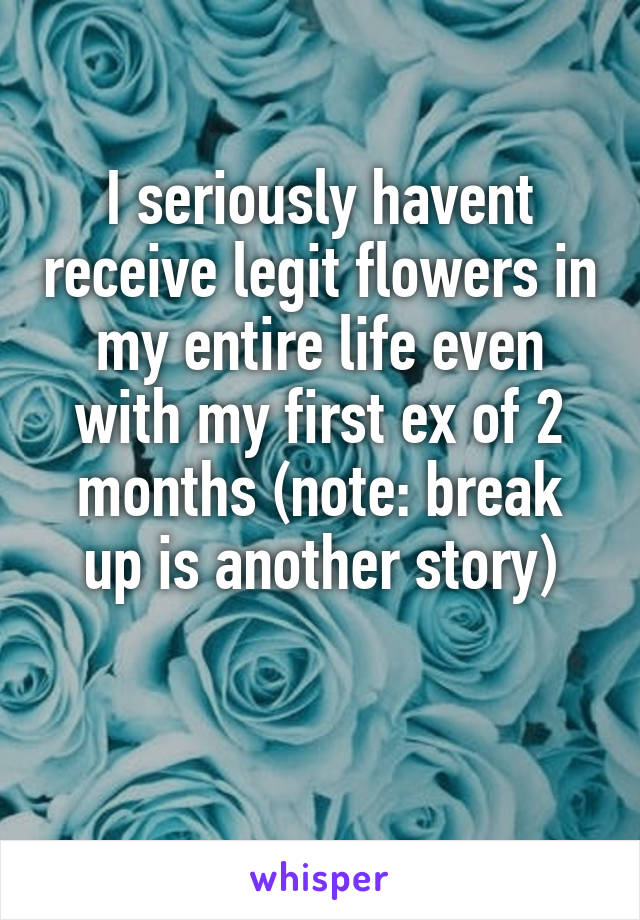 I seriously havent receive legit flowers in my entire life even with my first ex of 2 months (note: break up is another story)

