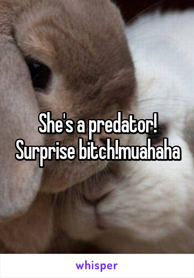 She's a predator! Surprise bitch!muahaha