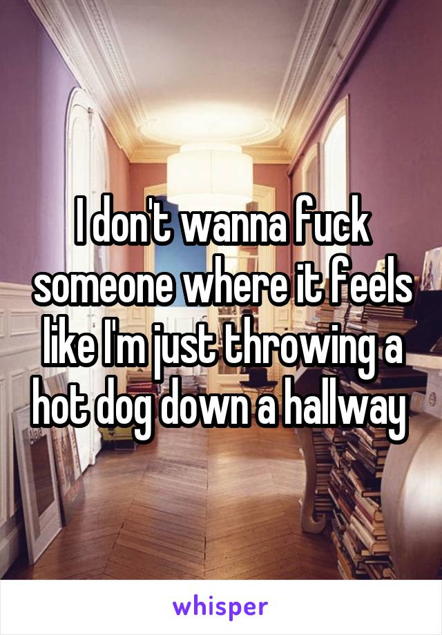 I don't wanna fuck someone where it feels like I'm just throwing a hot dog down a hallway 