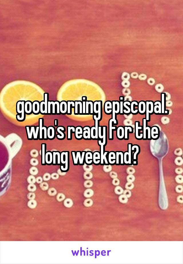 goodmorning episcopal. who's ready for the long weekend? 