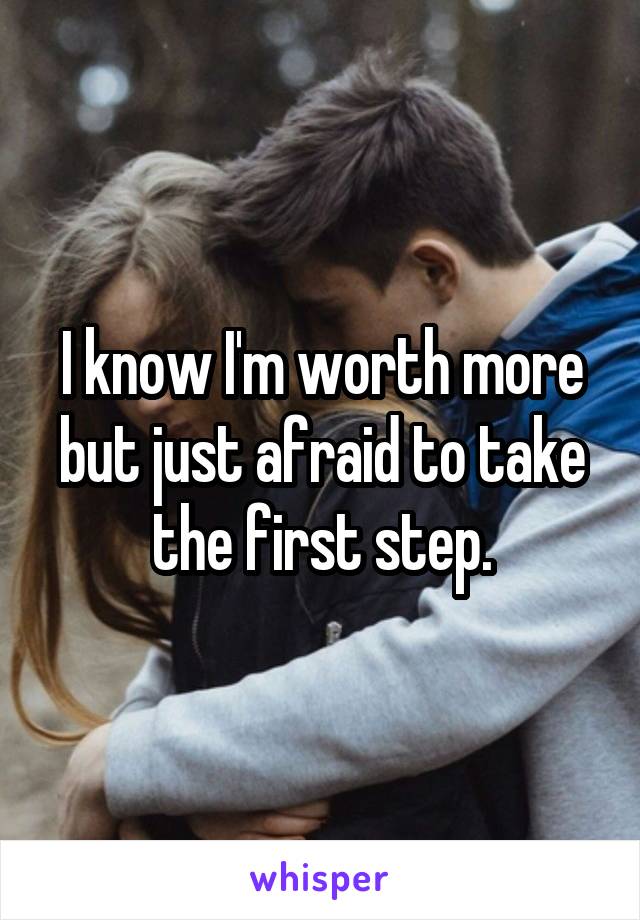 I know I'm worth more but just afraid to take the first step.