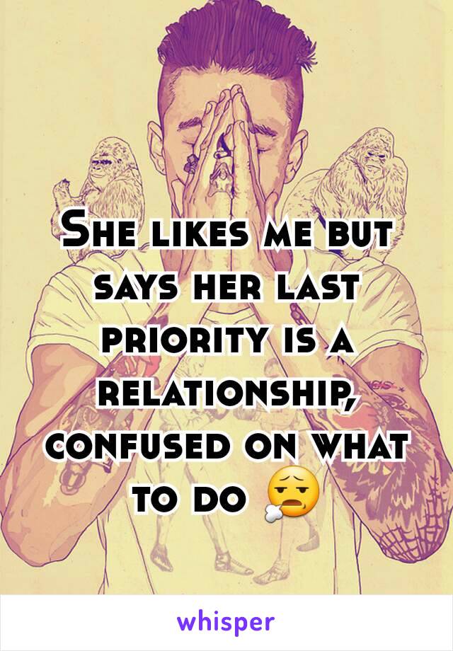 She likes me but says her last priority is a relationship, confused on what to do 😧