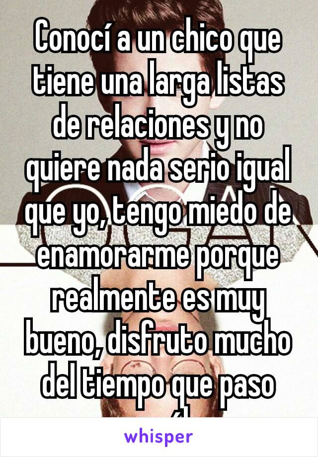 Conocí a un chico que tiene una larga listas de relaciones y no quiere nada serio igual que yo, tengo miedo de enamorarme porque realmente es muy bueno, disfruto mucho del tiempo que paso con él 