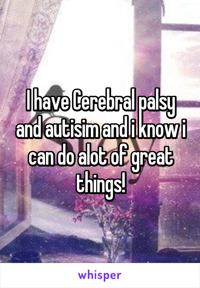 I have Cerebral palsy and autisim and i know i can do alot of great things!