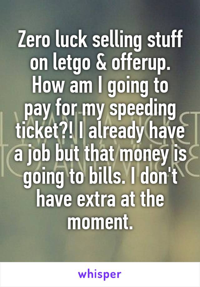 Zero luck selling stuff on letgo & offerup.
How am I going to pay for my speeding ticket?! I already have a job but that money is going to bills. I don't have extra at the moment.
