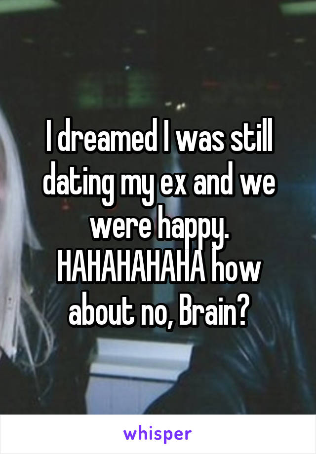 I dreamed I was still dating my ex and we were happy.
HAHAHAHAHA how about no, Brain?