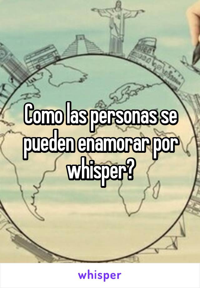 Como las personas se pueden enamorar por whisper?