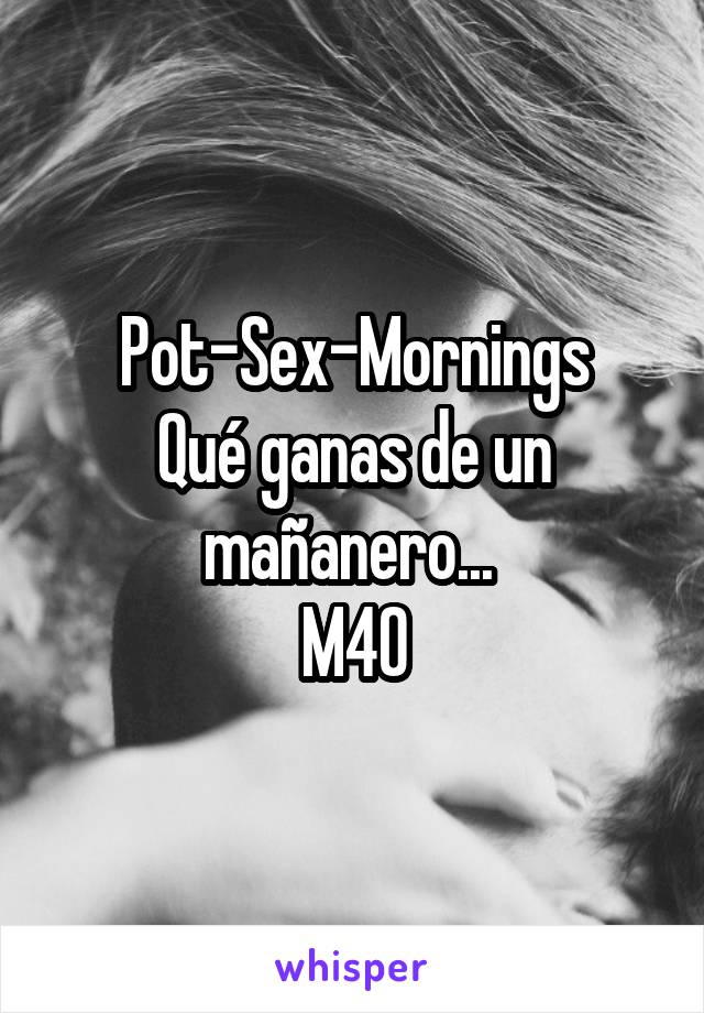 Pot-Sex-Mornings
Qué ganas de un mañanero... 
M40