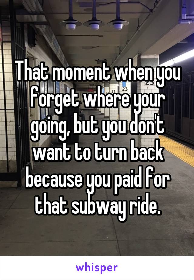 That moment when you forget where your going, but you don't want to turn back because you paid for that subway ride.