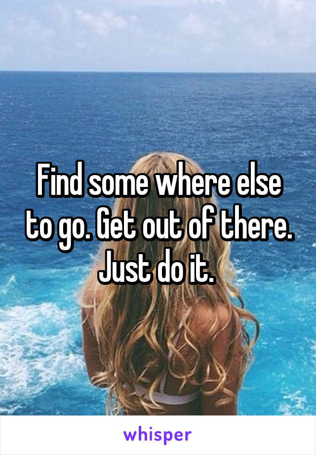 Find some where else to go. Get out of there. Just do it. 