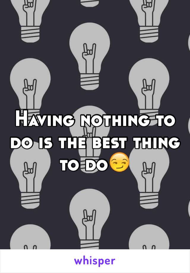 Having nothing to do is the best thing to do😏