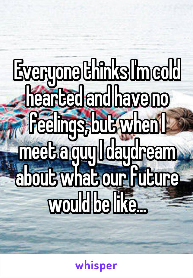 Everyone thinks I'm cold hearted and have no feelings, but when I meet a guy I daydream about what our future would be like...