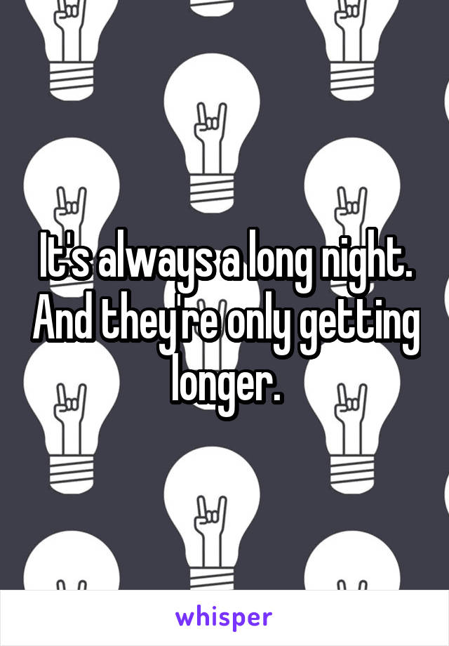 It's always a long night. And they're only getting longer.