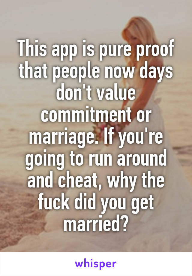 This app is pure proof that people now days don't value commitment or marriage. If you're going to run around and cheat, why the fuck did you get married?