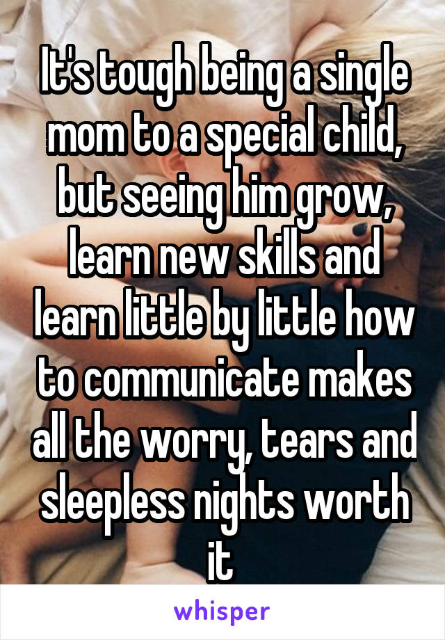 It's tough being a single mom to a special child, but seeing him grow, learn new skills and learn little by little how to communicate makes all the worry, tears and sleepless nights worth it 