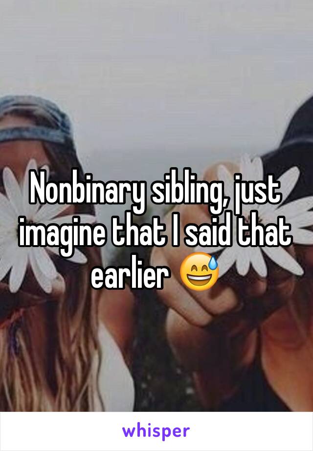 Nonbinary sibling, just imagine that I said that earlier 😅