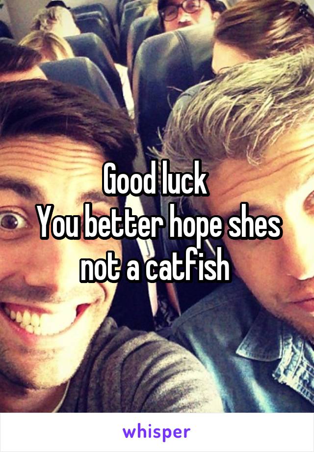 Good luck 
You better hope shes not a catfish 