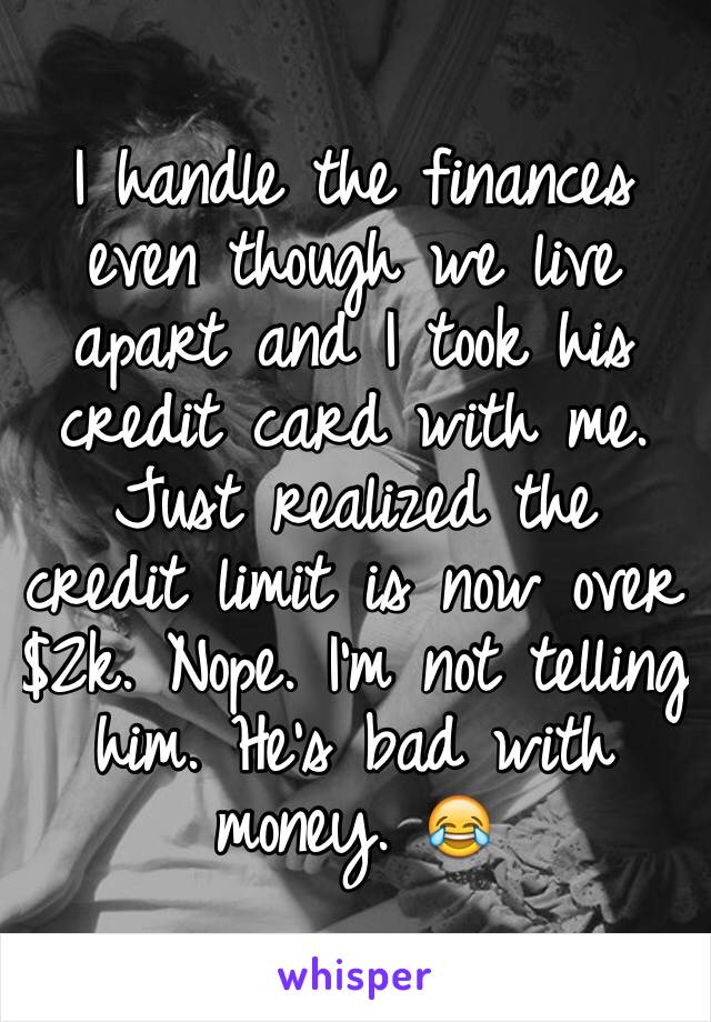 I handle the finances even though we live apart and I took his credit card with me. Just realized the credit limit is now over $2k. Nope. I'm not telling him. He's bad with money. 😂