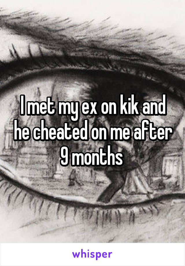 I met my ex on kik and he cheated on me after 9 months 