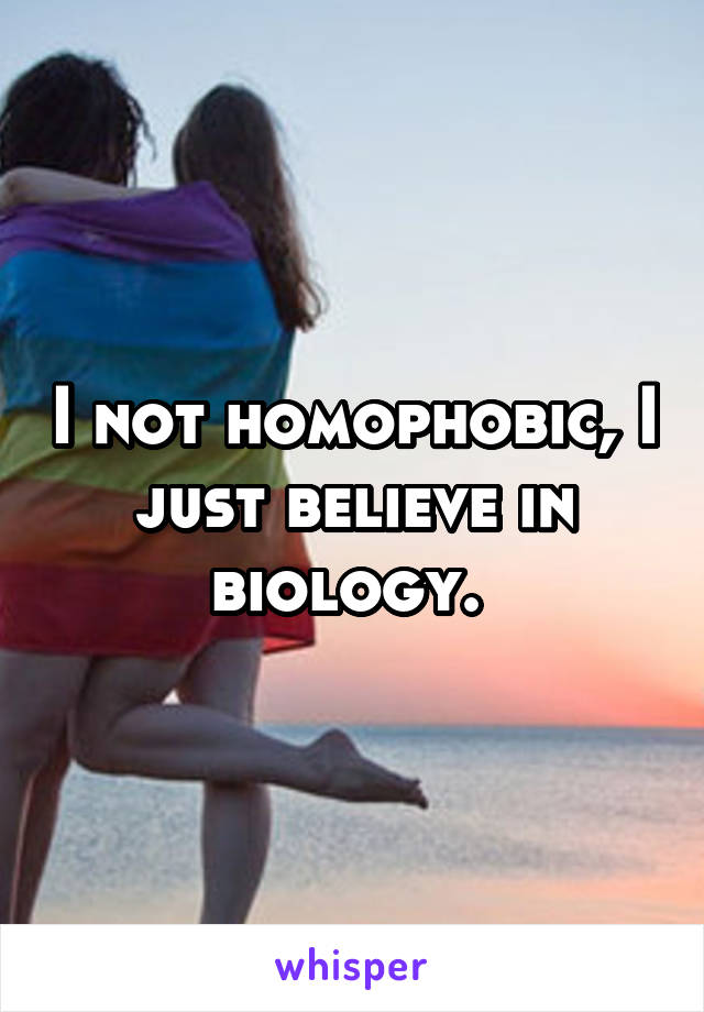 I not homophobic, I just believe in biology. 