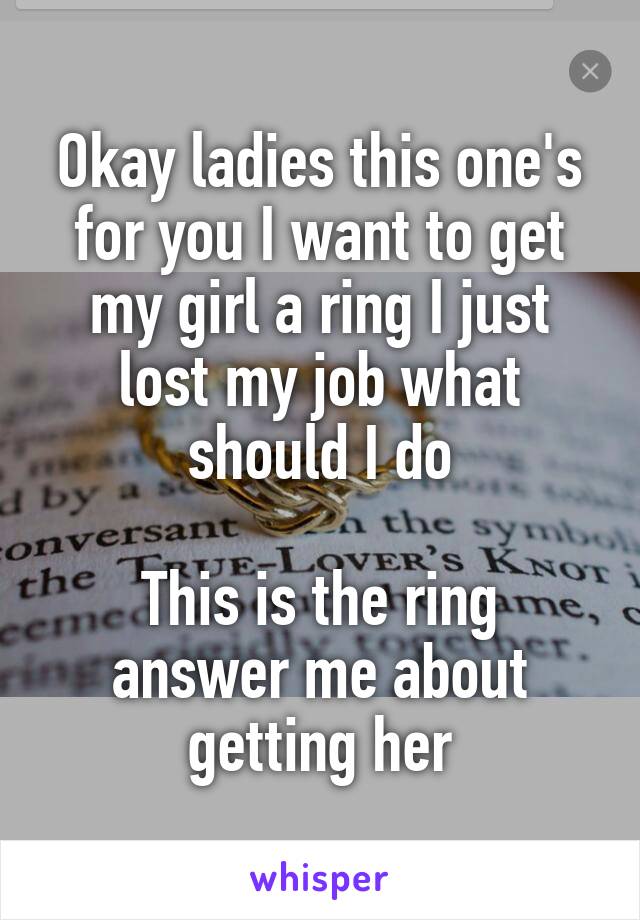 Okay ladies this one's for you I want to get my girl a ring I just lost my job what should I do

This is the ring answer me about getting her