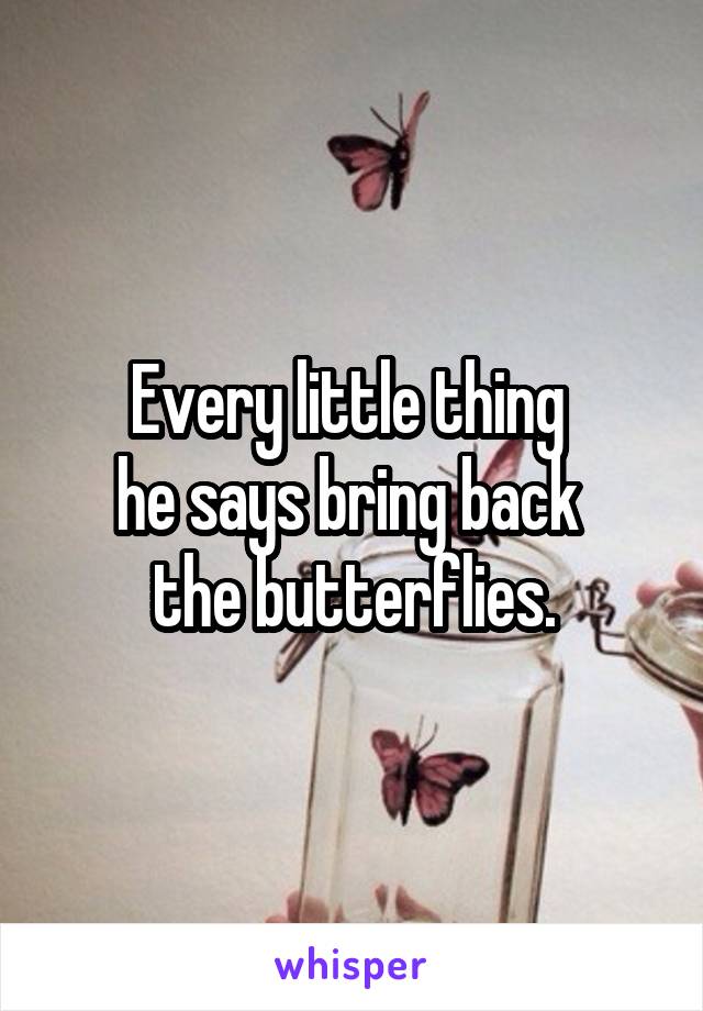 Every little thing 
he says bring back 
the butterflies.