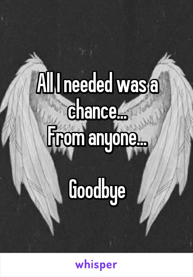 All I needed was a chance...
From anyone...

Goodbye