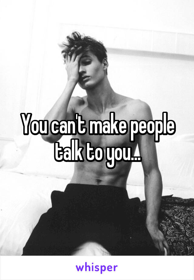 You can't make people talk to you...