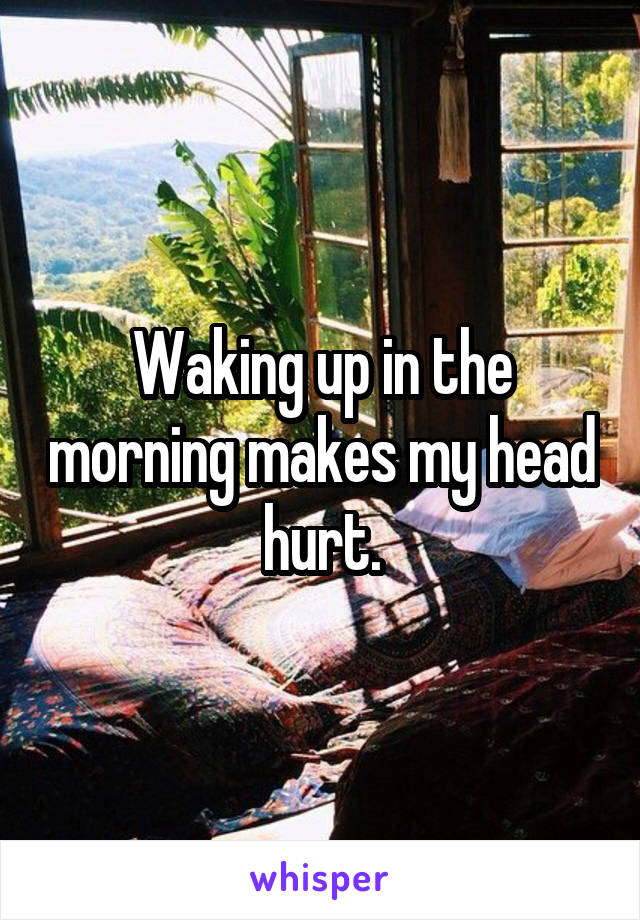 Waking up in the morning makes my head hurt.