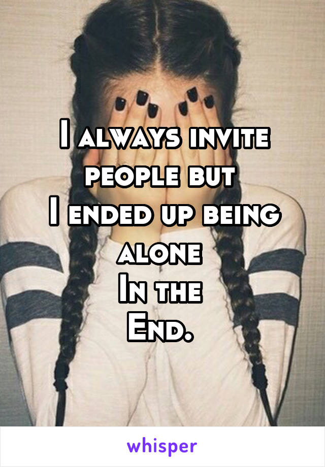 I always invite people but 
I ended up being alone 
In the 
End. 