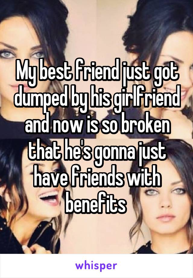 My best friend just got dumped by his girlfriend and now is so broken that he's gonna just have friends with benefits 