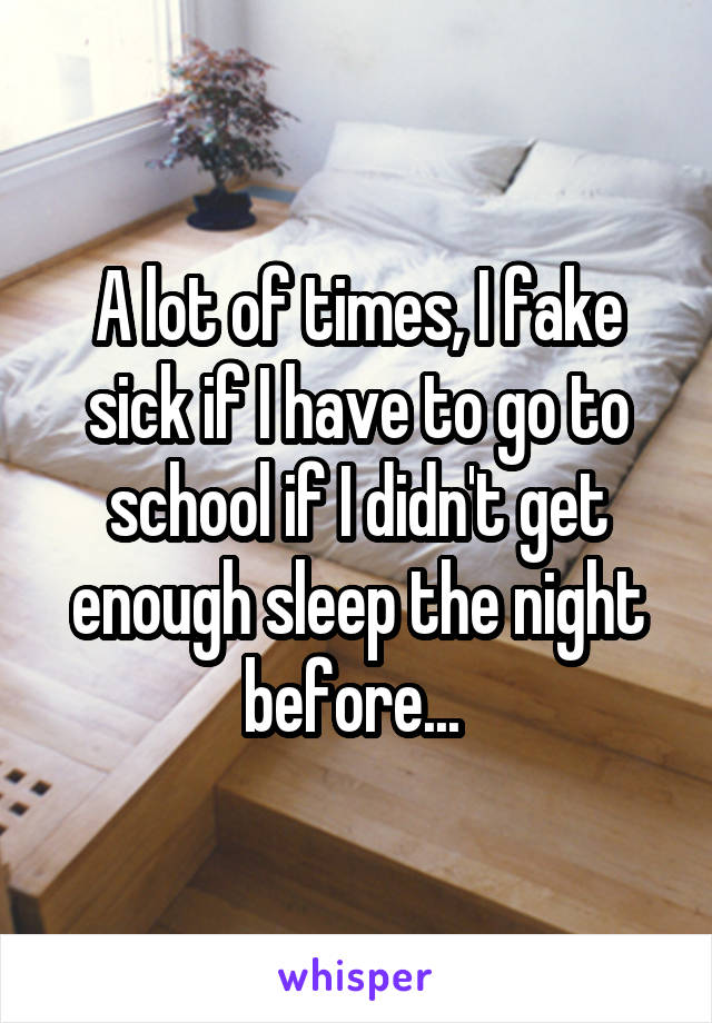 A lot of times, I fake sick if I have to go to school if I didn't get enough sleep the night before... 