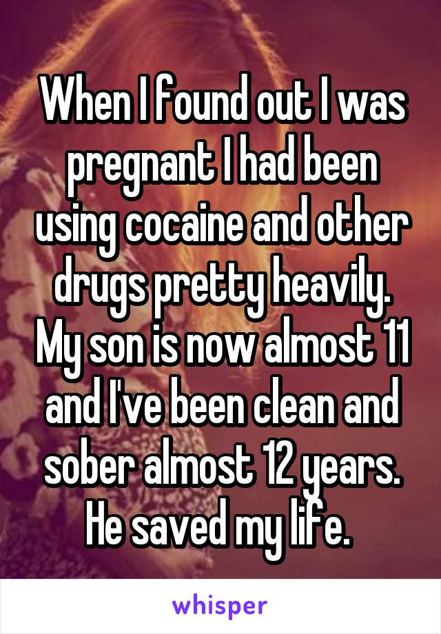 When I found out I was pregnant I had been using cocaine and other drugs pretty heavily. My son is now almost 11 and I've been clean and sober almost 12 years. He saved my life. 