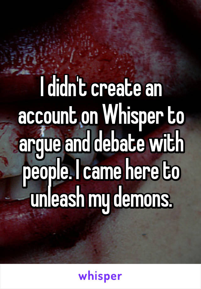 I didn't create an account on Whisper to argue and debate with people. I came here to unleash my demons.