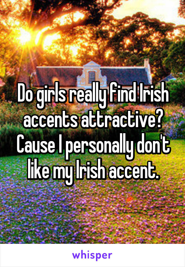 Do girls really find Irish accents attractive?
Cause I personally don't like my Irish accent.