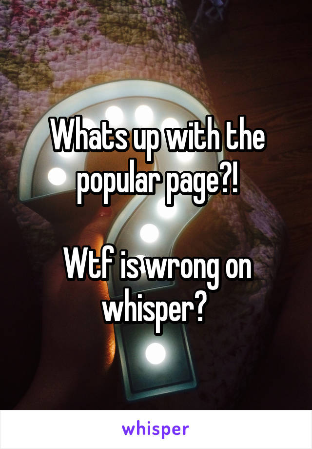 Whats up with the popular page?!

Wtf is wrong on whisper? 