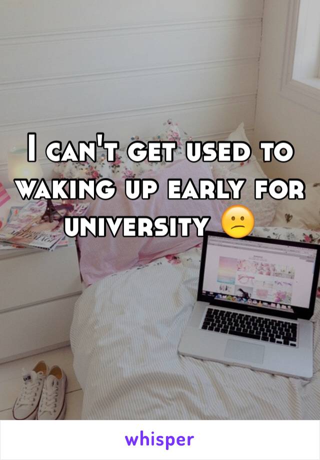 I can't get used to waking up early for university 😕