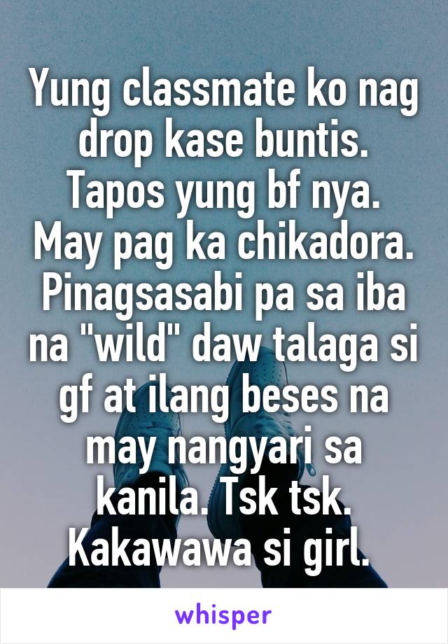 Yung classmate ko nag drop kase buntis. Tapos yung bf nya. May pag ka chikadora. Pinagsasabi pa sa iba na "wild" daw talaga si gf at ilang beses na may nangyari sa kanila. Tsk tsk. Kakawawa si girl. 