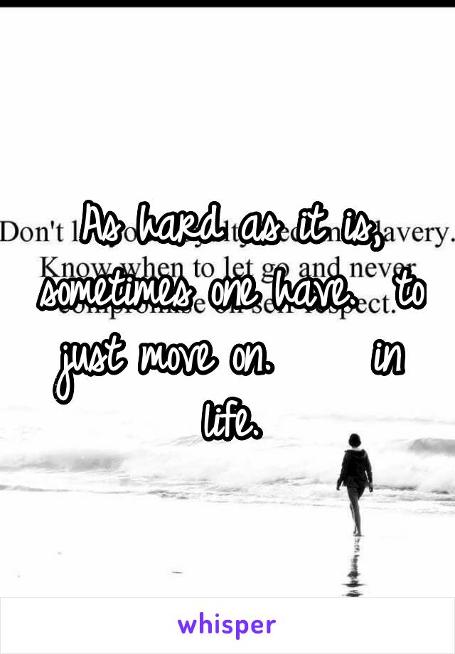 As hard as it is, sometimes one have.  to just move on.     in life.