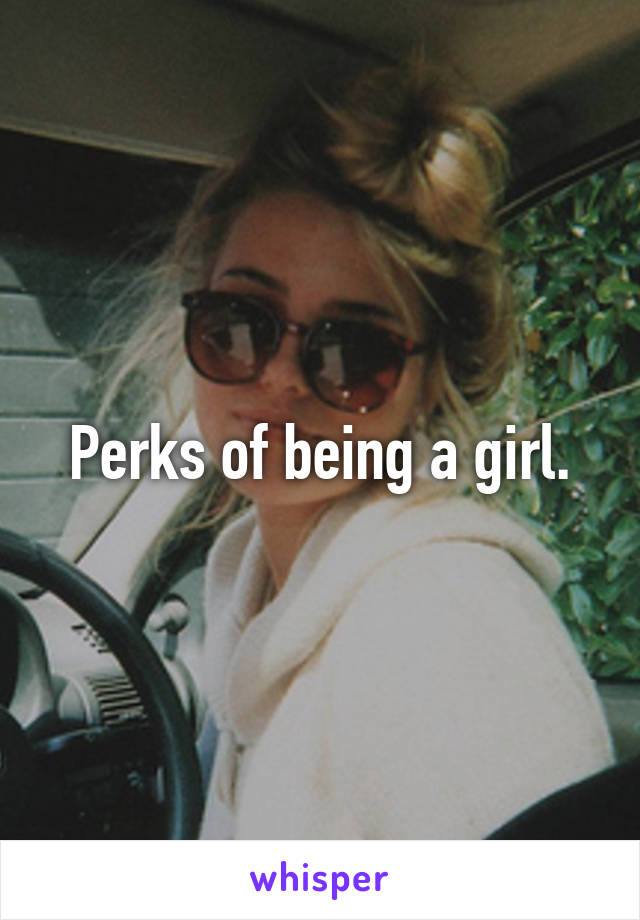 Perks of being a girl.