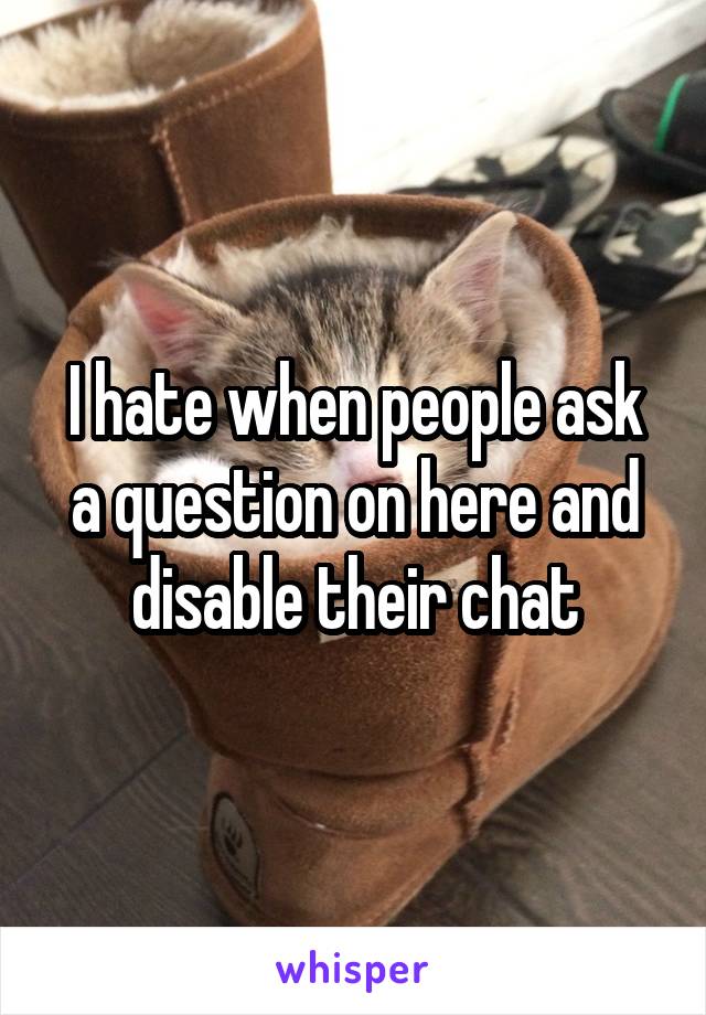 I hate when people ask a question on here and disable their chat