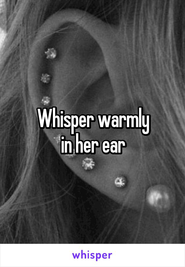 Whisper warmly
in her ear