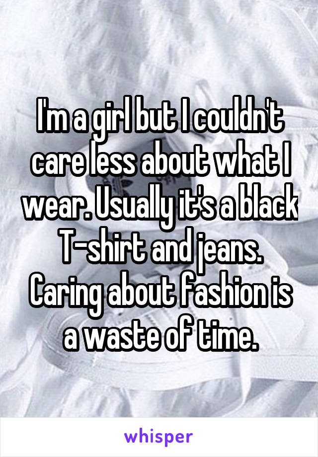 I'm a girl but I couldn't care less about what I wear. Usually it's a black T-shirt and jeans. Caring about fashion is a waste of time.