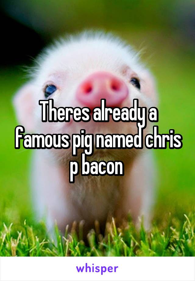 Theres already a famous pig named chris p bacon 