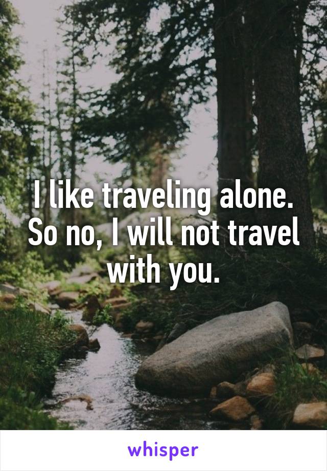 I like traveling alone. So no, I will not travel with you.