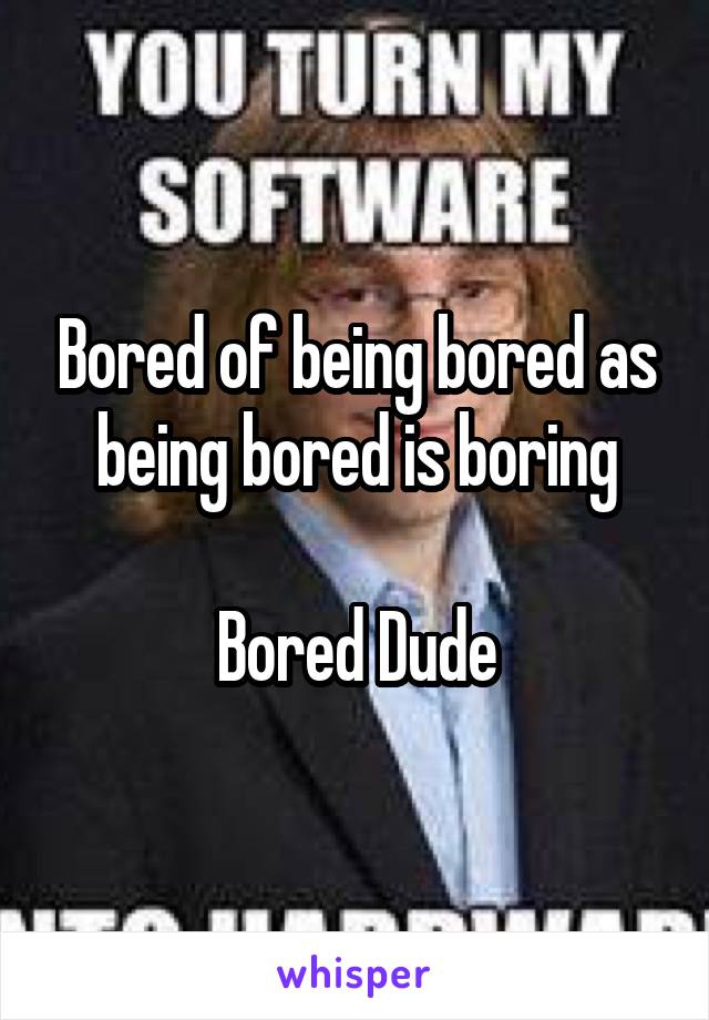 Bored of being bored as being bored is boring

Bored Dude