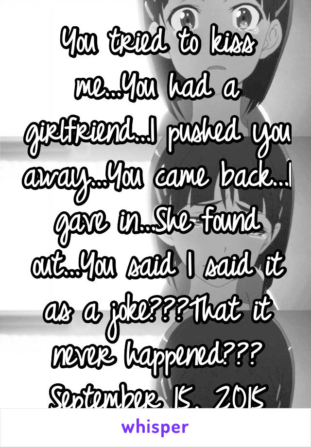 You tried to kiss me...You had a girlfriend...I pushed you away...You came back...I gave in...She found out...You said I said it as a joke???That it never happened???
September 15, 2015