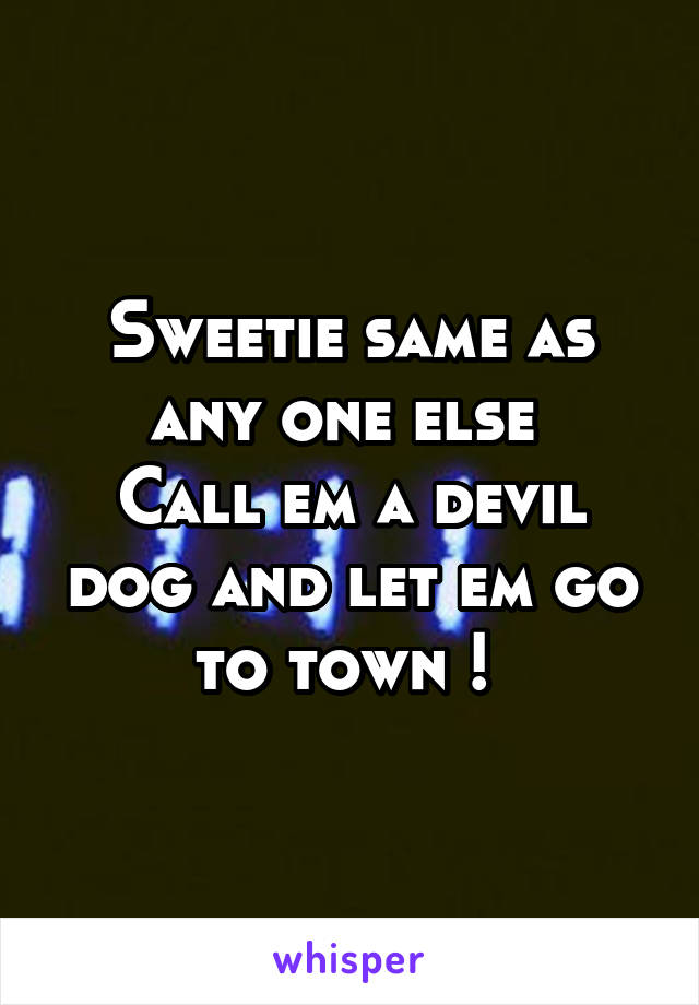 Sweetie same as any one else 
Call em a devil dog and let em go to town ! 