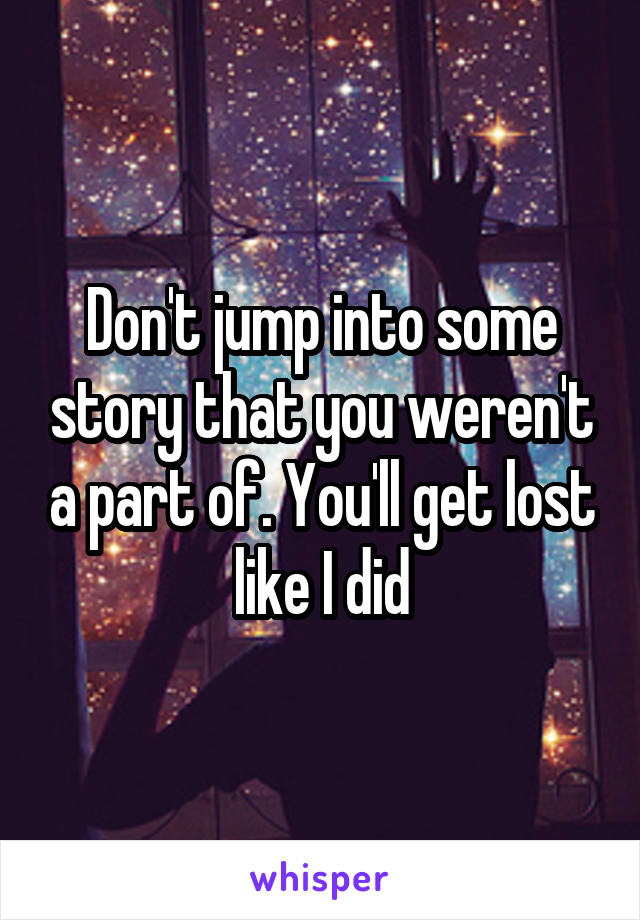 Don't jump into some story that you weren't a part of. You'll get lost like I did