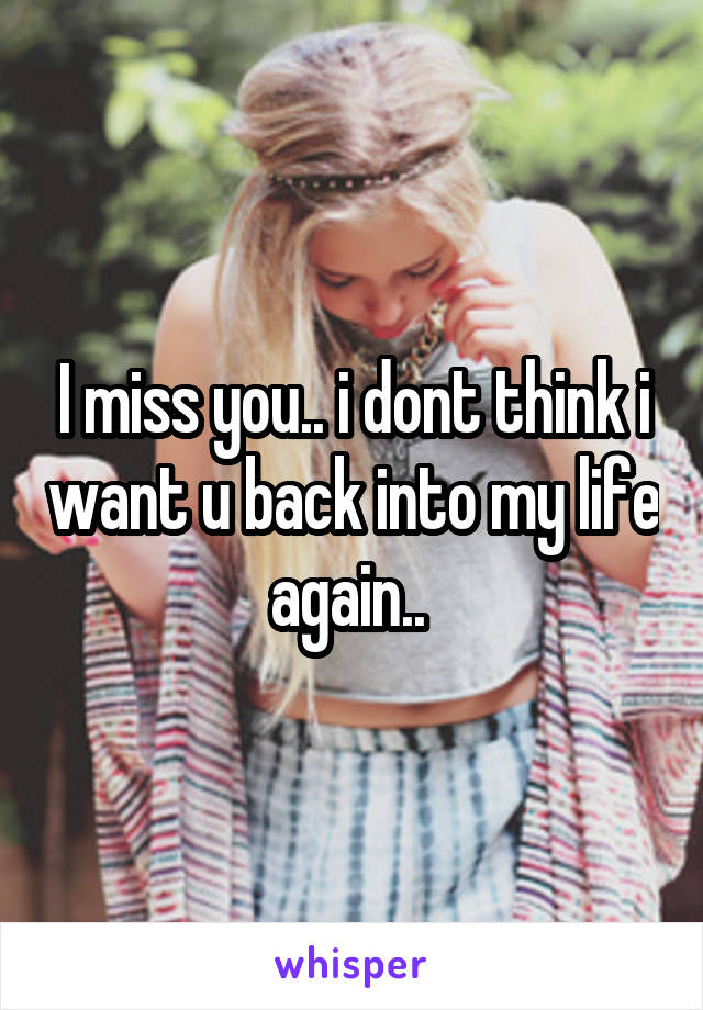 I miss you.. i dont think i want u back into my life again.. 